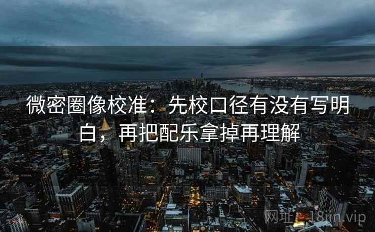 微密圈像校准：先校口径有没有写明白，再把配乐拿掉再理解