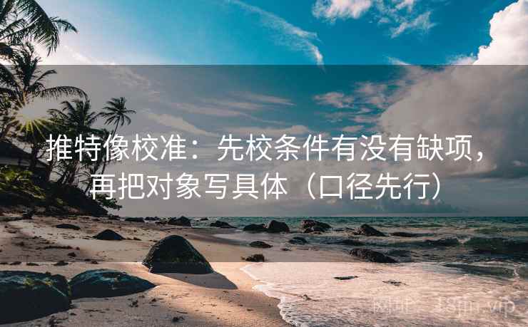 推特像校准：先校条件有没有缺项，再把对象写具体（口径先行）