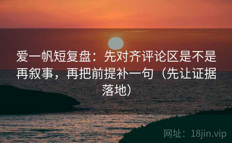 爱一帆短复盘：先对齐评论区是不是再叙事，再把前提补一句（先让证据落地）