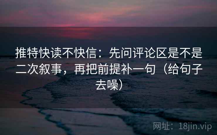 推特快读不快信：先问评论区是不是二次叙事，再把前提补一句（给句子去噪）