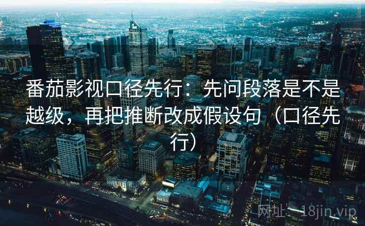 番茄影视口径先行：先问段落是不是越级，再把推断改成假设句（口径先行）