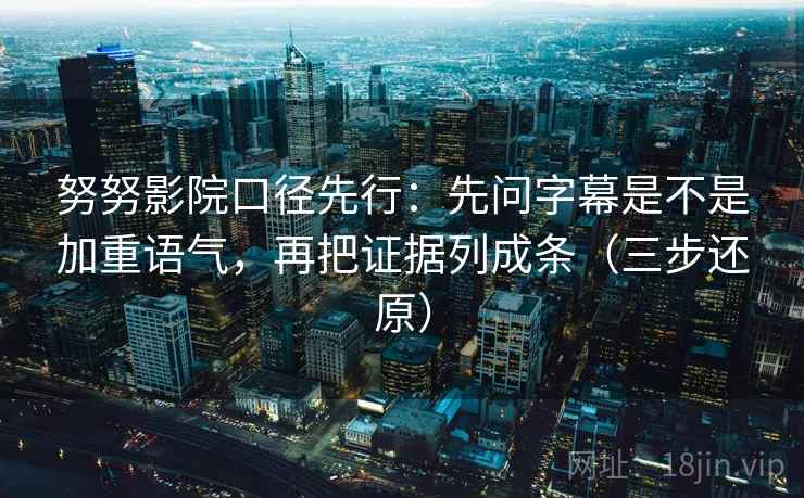努努影院口径先行：先问字幕是不是加重语气，再把证据列成条（三步还原）