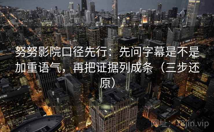 努努影院口径先行：先问字幕是不是加重语气，再把证据列成条（三步还原）