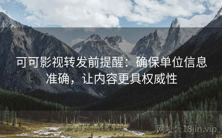 可可影视转发前提醒：确保单位信息准确，让内容更具权威性