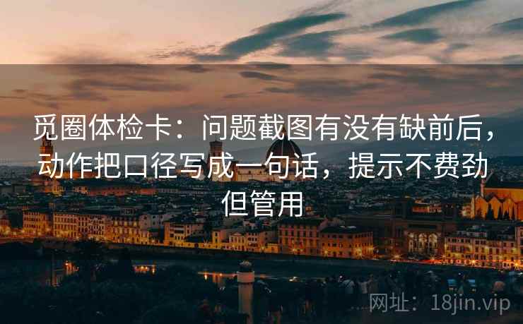 觅圈体检卡：问题截图有没有缺前后，动作把口径写成一句话，提示不费劲但管用