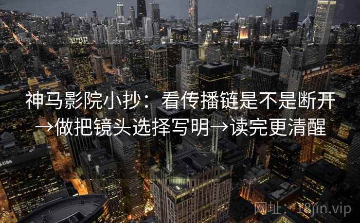 神马影院小抄：看传播链是不是断开→做把镜头选择写明→读完更清醒