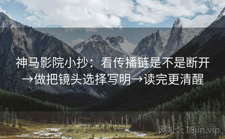 神马影院小抄：看传播链是不是断开→做把镜头选择写明→读完更清醒