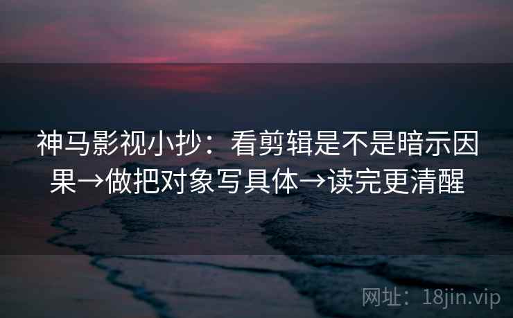 神马影视小抄：看剪辑是不是暗示因果→做把对象写具体→读完更清醒