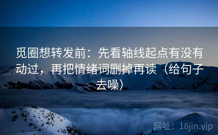 觅圈想转发前：先看轴线起点有没有动过，再把情绪词删掉再读（给句子去噪）