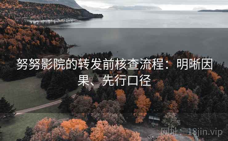努努影院的转发前核查流程：明晰因果、先行口径