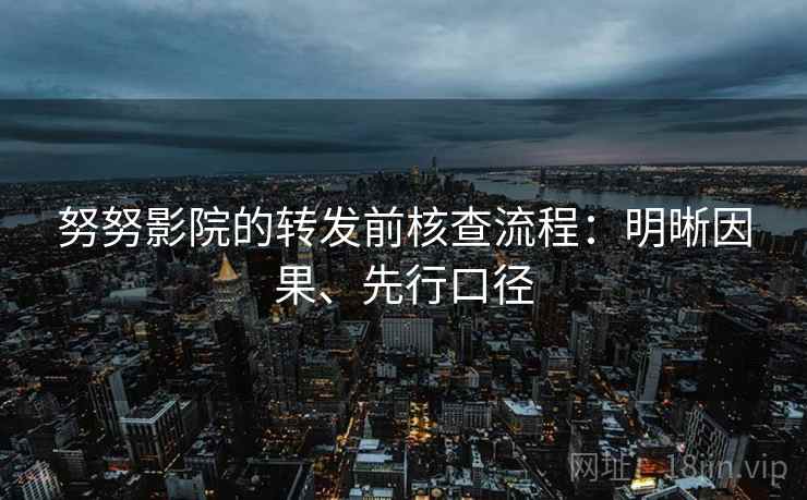 努努影院的转发前核查流程：明晰因果、先行口径