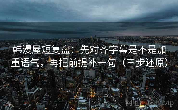 韩漫屋短复盘：先对齐字幕是不是加重语气，再把前提补一句（三步还原）