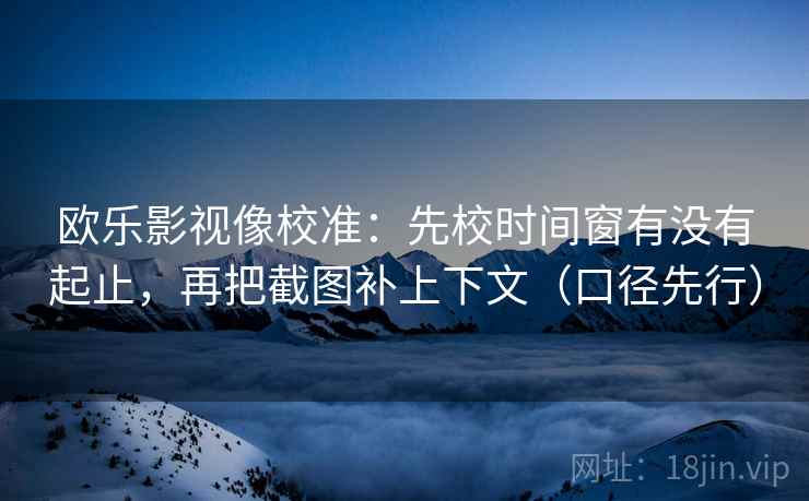 欧乐影视像校准：先校时间窗有没有起止，再把截图补上下文（口径先行）