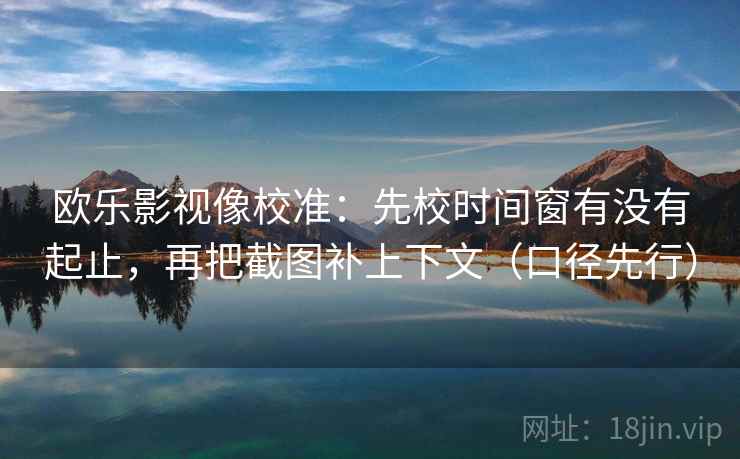 欧乐影视像校准：先校时间窗有没有起止，再把截图补上下文（口径先行）