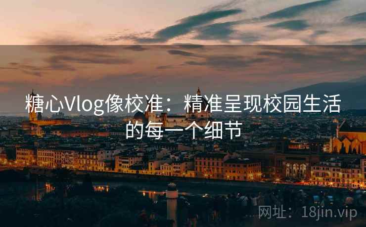 糖心Vlog像校准：精准呈现校园生活的每一个细节