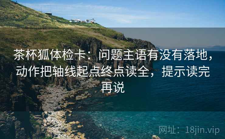茶杯狐体检卡:问题主语有没有落地,动作把轴线起点终点读全,提示读完再说