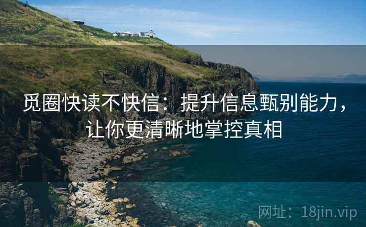 觅圈快读不快信：提升信息甄别能力，让你更清晰地掌控真相