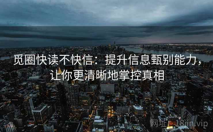 觅圈快读不快信：提升信息甄别能力，让你更清晰地掌控真相