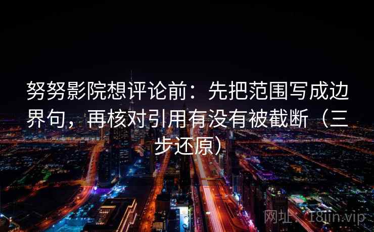 努努影院想评论前：先把范围写成边界句，再核对引用有没有被截断（三步还原）