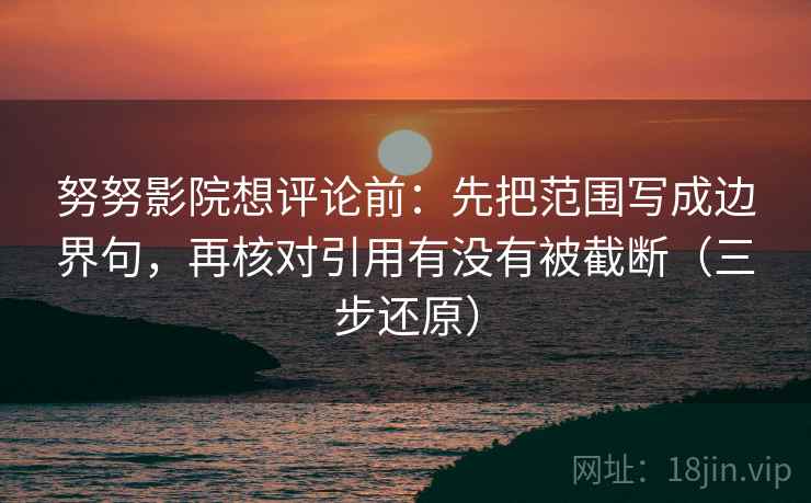 努努影院想评论前：先把范围写成边界句，再核对引用有没有被截断（三步还原）