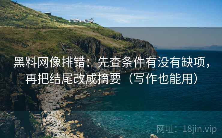 黑料网像排错：先查条件有没有缺项，再把结尾改成摘要（写作也能用）