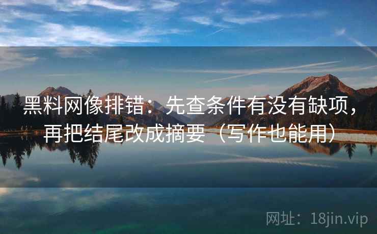 黑料网像排错：先查条件有没有缺项，再把结尾改成摘要（写作也能用）