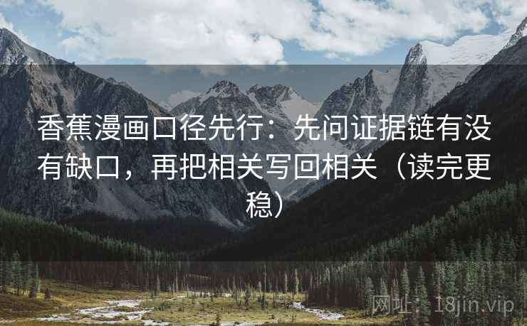 香蕉漫画口径先行:先问证据链有没有缺口,再把相关写回相关(读完更稳)