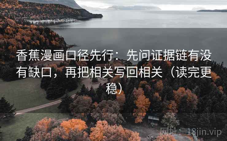 香蕉漫画口径先行:先问证据链有没有缺口,再把相关写回相关(读完更稳)