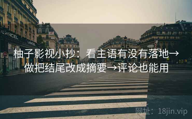 柚子影视小抄：看主语有没有落地→做把结尾改成摘要→评论也能用