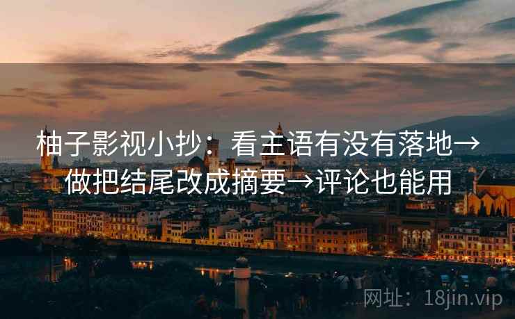 柚子影视小抄：看主语有没有落地→做把结尾改成摘要→评论也能用