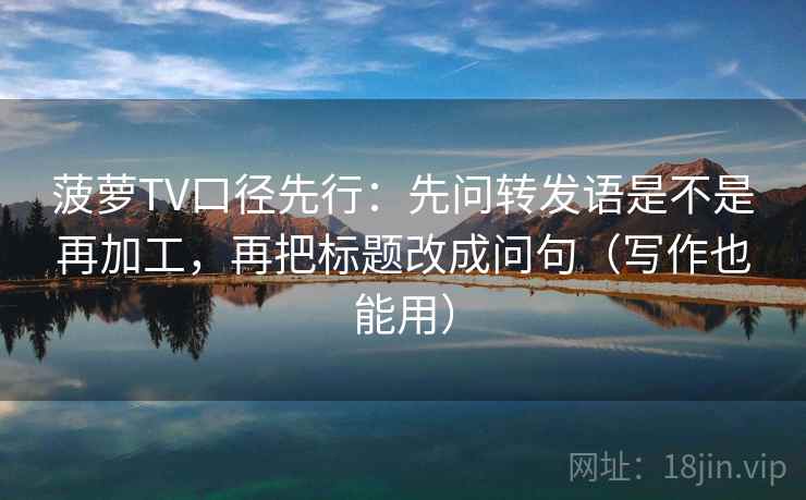 菠萝TV口径先行：先问转发语是不是再加工，再把标题改成问句（写作也能用）