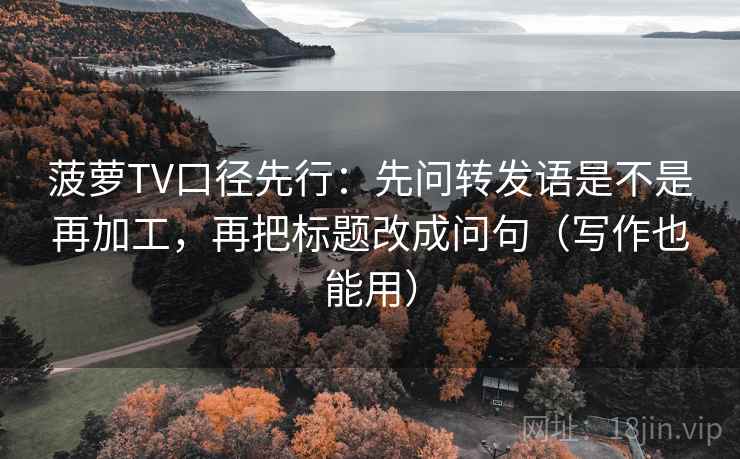 菠萝TV口径先行：先问转发语是不是再加工，再把标题改成问句（写作也能用）