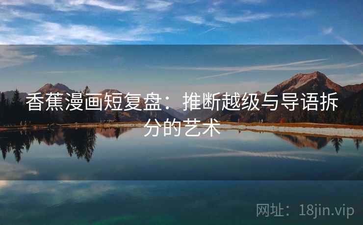 香蕉漫画短复盘：推断越级与导语拆分的艺术