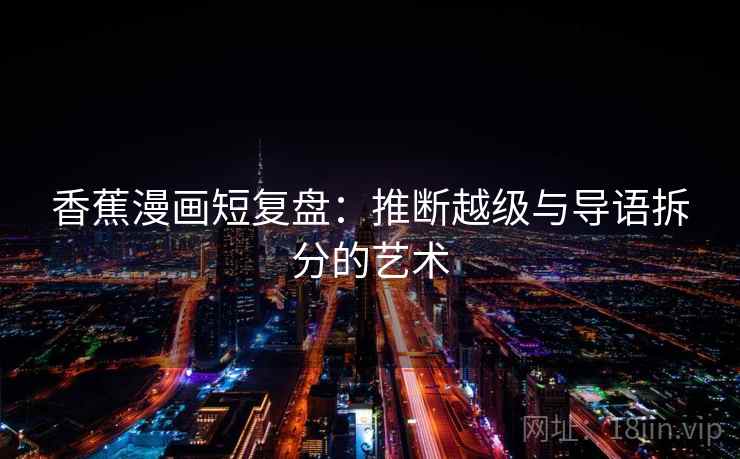 香蕉漫画短复盘：推断越级与导语拆分的艺术