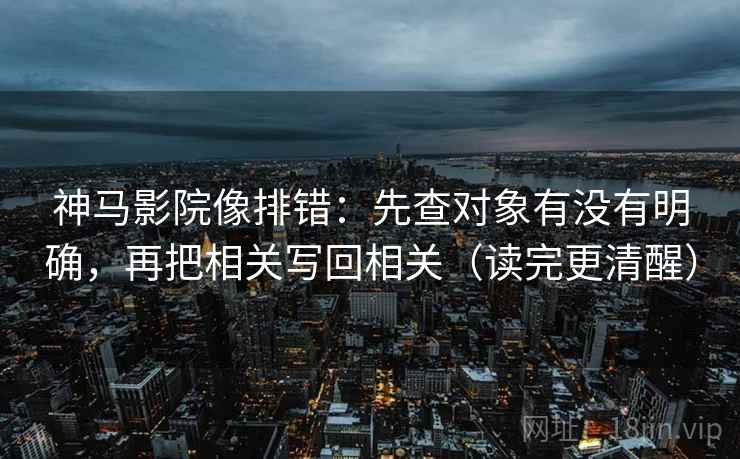 神马影院像排错:先查对象有没有明确,再把相关写回相关(读完更清醒)