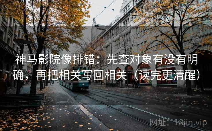 神马影院像排错:先查对象有没有明确,再把相关写回相关(读完更清醒)