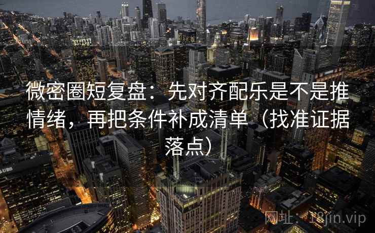 微密圈短复盘：先对齐配乐是不是推情绪，再把条件补成清单（找准证据落点）