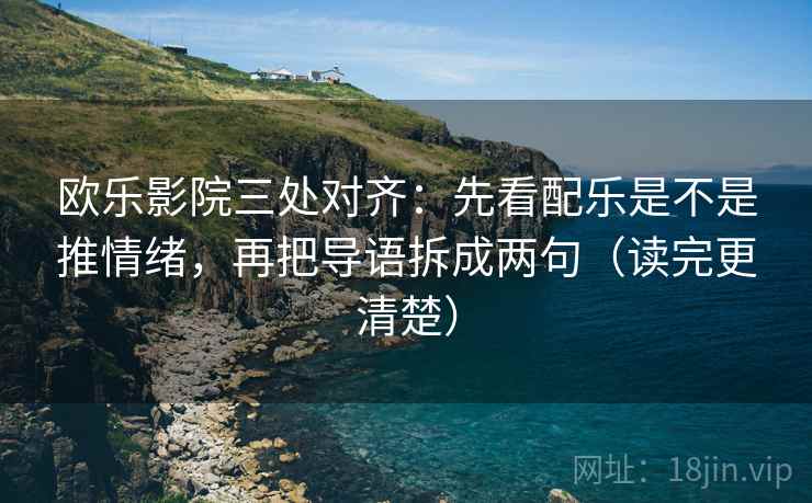 欧乐影院三处对齐：先看配乐是不是推情绪，再把导语拆成两句（读完更清楚）