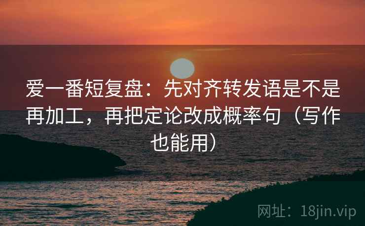 爱一番短复盘：先对齐转发语是不是再加工，再把定论改成概率句（写作也能用）