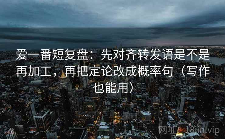 爱一番短复盘：先对齐转发语是不是再加工，再把定论改成概率句（写作也能用）