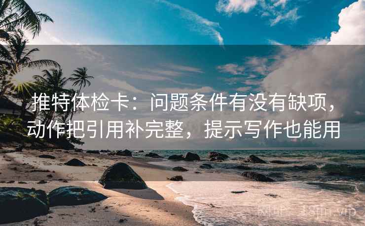 推特体检卡:问题条件有没有缺项,动作把引用补完整,提示写作也能用