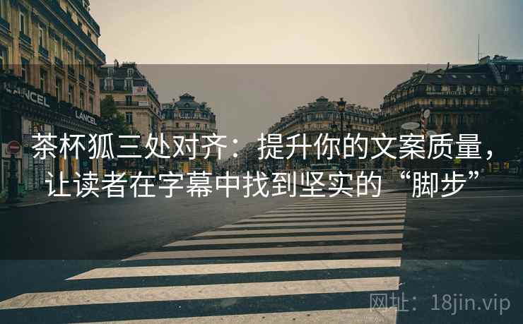 茶杯狐三处对齐：提升你的文案质量，让读者在字幕中找到坚实的“脚步”