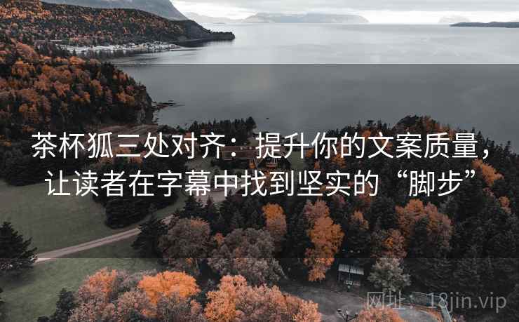 茶杯狐三处对齐：提升你的文案质量，让读者在字幕中找到坚实的“脚步”