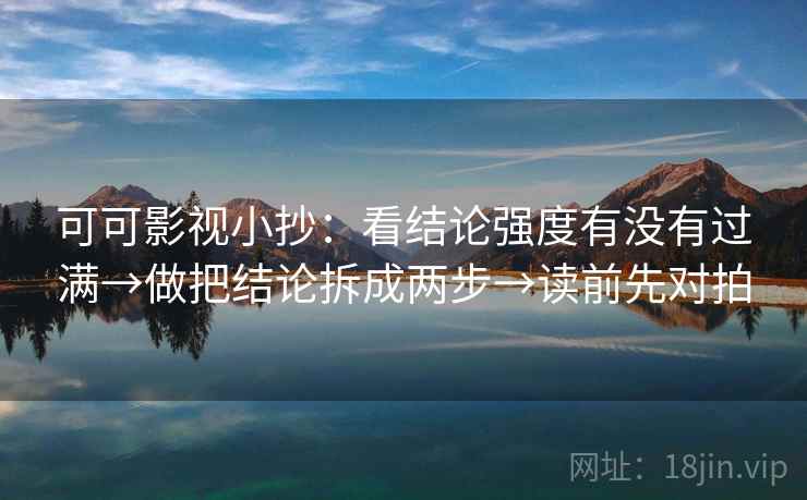 可可影视小抄：看结论强度有没有过满→做把结论拆成两步→读前先对拍