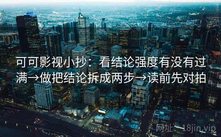 可可影视小抄：看结论强度有没有过满→做把结论拆成两步→读前先对拍