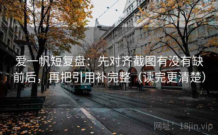 爱一帆短复盘：先对齐截图有没有缺前后，再把引用补完整（读完更清楚）