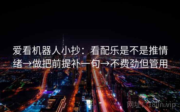爱看机器人小抄：看配乐是不是推情绪→做把前提补一句→不费劲但管用