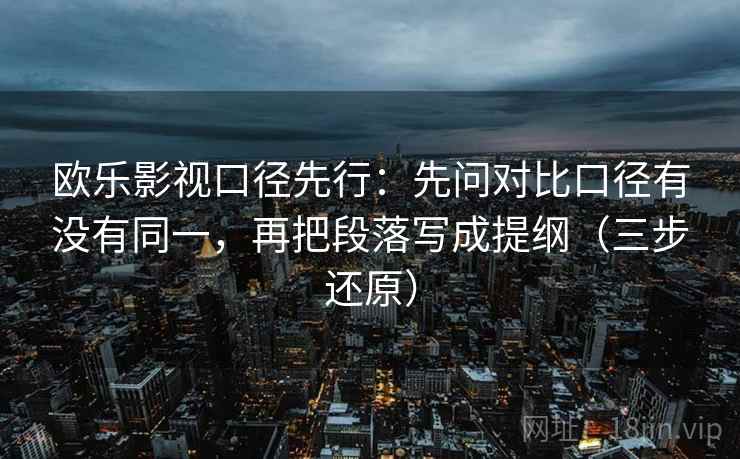 欧乐影视口径先行：先问对比口径有没有同一，再把段落写成提纲（三步还原）