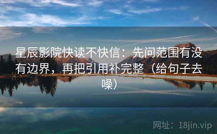 星辰影院快读不快信：先问范围有没有边界，再把引用补完整（给句子去噪）