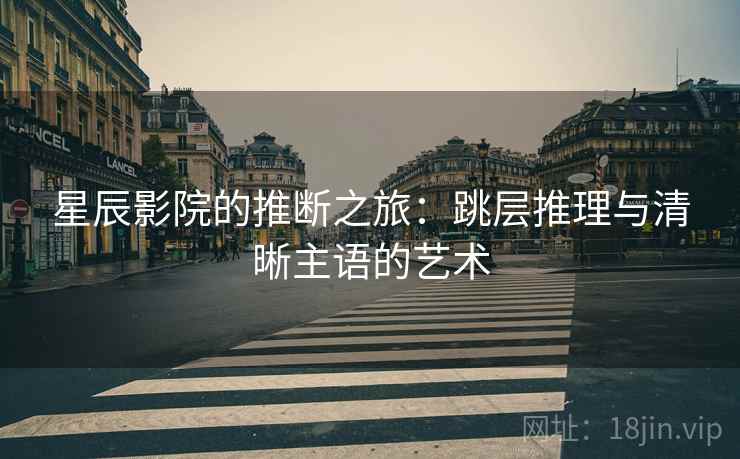 星辰影院的推断之旅：跳层推理与清晰主语的艺术